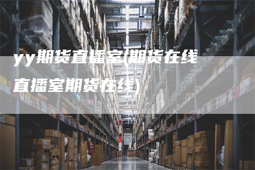 yy期货直播室(期货在线直播室期货在线)