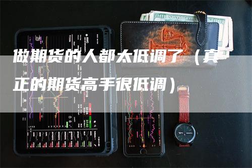 做期货的人都太低调了（真正的期货高手很低调）