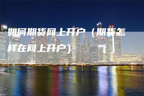 如何期货网上开户(期货怎样在网上开户)