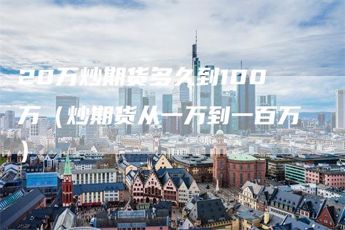 20万炒期货多久到100万（炒期货从一万到一百万）