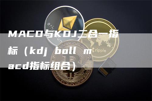 MACD与KDJ二合一指标(kdj boll macd指标组合)