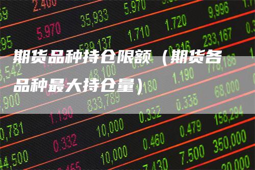 期货品种持仓限额(期货各品种最大持仓量)