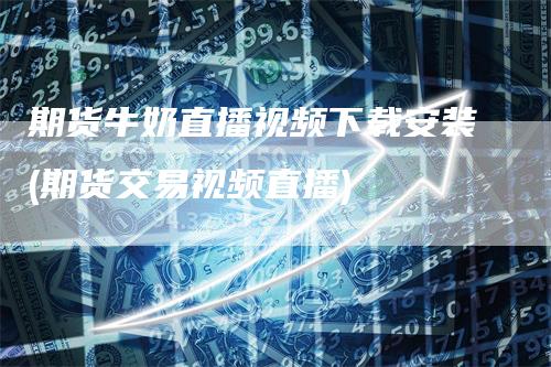 期货牛奶直播视频下载安装(期货交易视频直播)