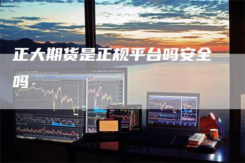 正大期货是正规平台吗安全吗