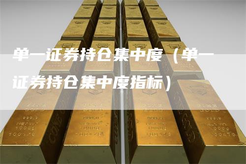 单一证券持仓集中度(单一证券持仓集中度指标)