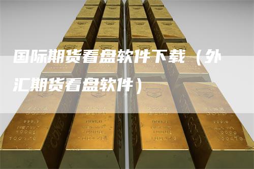 国际期货看盘软件下载(外汇期货看盘软件)