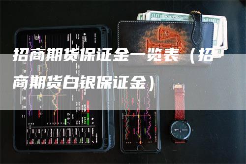 招商期货保证金一览表（招商期货白银保证金）