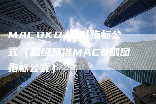 MACDKDJ超准指标公式（超级精准MACD副图指标公式）