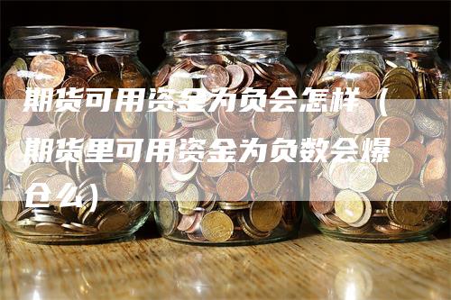 期货可用资金为负会怎样（期货里可用资金为负数会爆仓么）