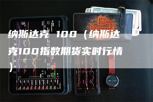 纳斯达克 100（纳斯达克100指数期货实时行情）