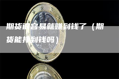 期货很容易就赚到钱了(期货能挣到钱吗)