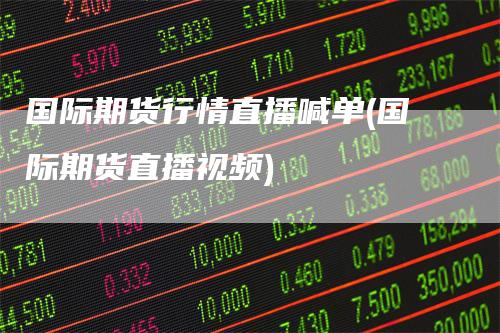 国际期货行情直播喊单(国际期货直播视频)