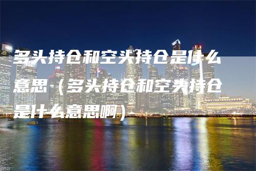 多头持仓和空头持仓是什么意思（多头持仓和空头持仓是什么意思啊）