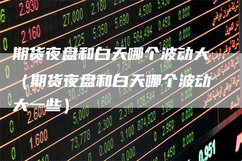 期货夜盘和白天哪个波动大（期货夜盘和白天哪个波动大一些）