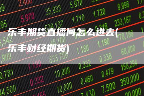 乐丰期货直播间怎么进去(乐丰财经期货)