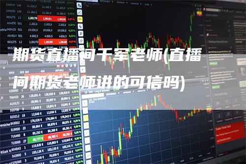 期货直播间千军老师(直播间期货老师讲的可信吗)