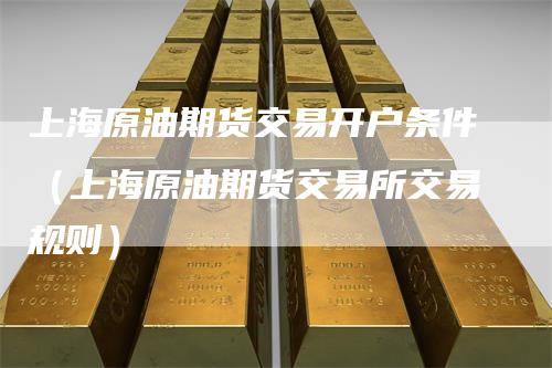 上海原油期货交易开户条件（上海原油期货交易所交易规则）