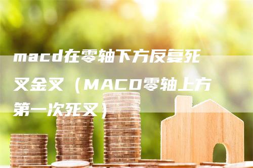 macd在零轴下方反复死叉金叉（MACD零轴上方第一次死叉）