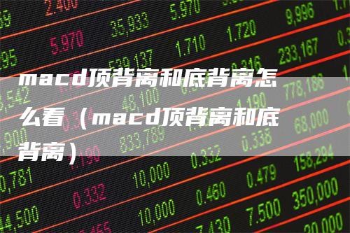 macd顶背离和底背离怎么看(macd顶背离和底背离)