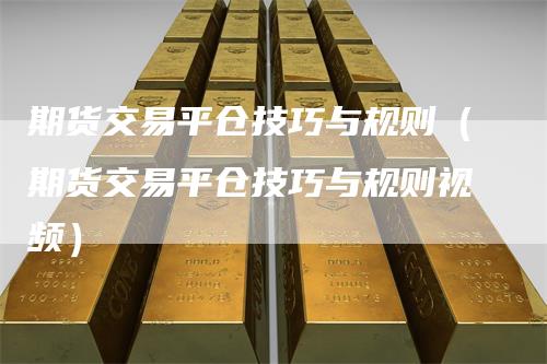 期货交易平仓技巧与规则（期货交易平仓技巧与规则视频）