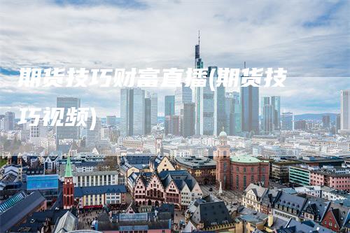 期货技巧财富直播(期货技巧视频)