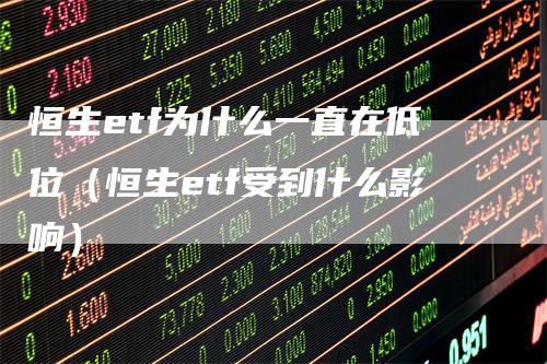 恒生etf为什么一直在低位（恒生etf受到什么影响）