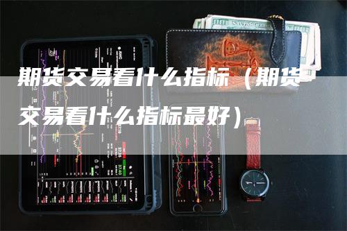 期货交易看什么指标(期货交易看什么指标最好)