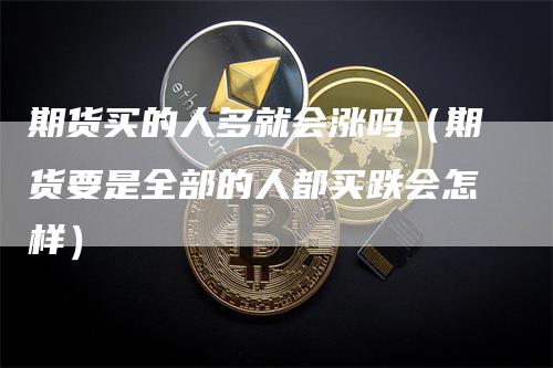 期货买的人多就会涨吗（期货要是全部的人都买跌会怎样）