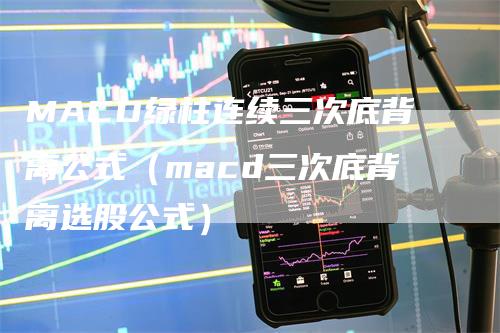 MACD绿柱连续三次底背离公式（macd三次底背离选股公式）