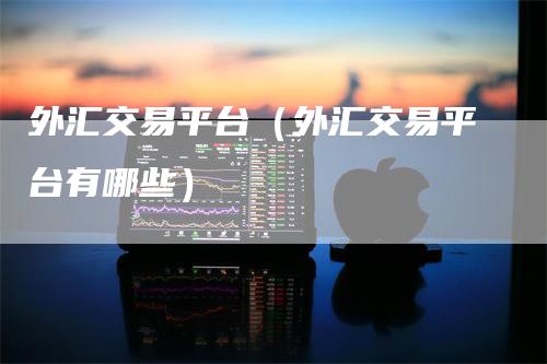 外汇交易平台（外汇交易平台有哪些）