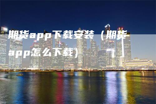 期货app下载安装（期货app怎么下载）
