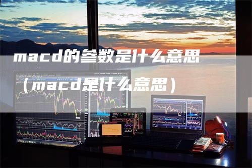 macd的参数是什么意思（macd是什么意思）