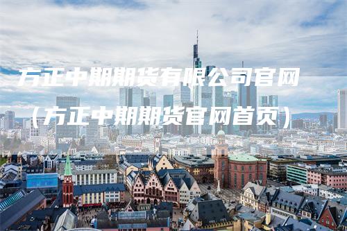 方正中期期货有限公司官网（方正中期期货官网首页）