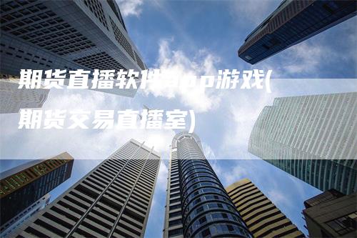 期货直播软件app游戏(期货交易直播室)