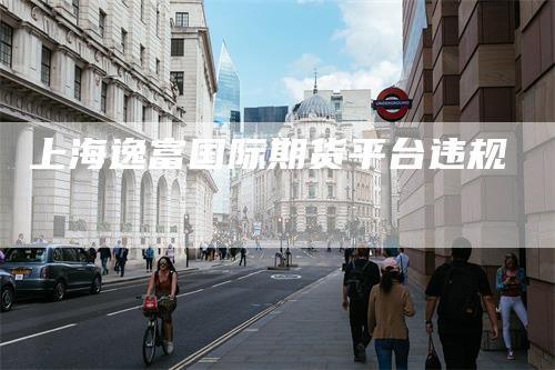 上海逸富国际期货平台违规