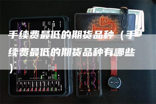手续费最低的期货品种(手续费最低的期货品种有哪些)
