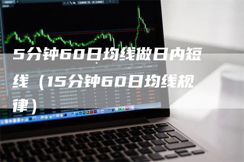 5分钟60日均线做日内短线(15分钟60日均线规律)