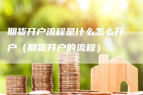 期货开户流程是什么怎么开户(期货开户的流程)