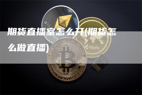 期货直播室怎么开(期货怎么做直播)
