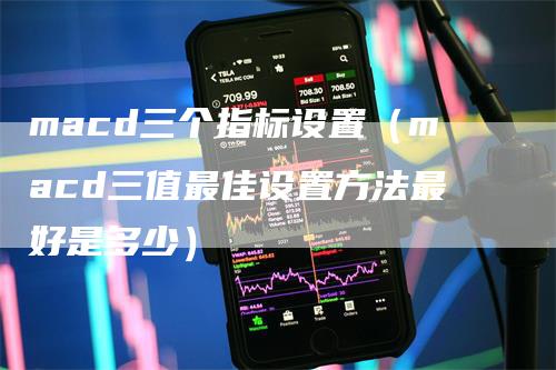 macd三个指标设置（macd三值最佳设置方法最好是多少）