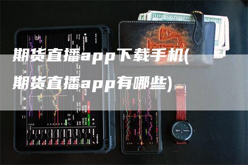 期货直播app下载手机(期货直播app有哪些)