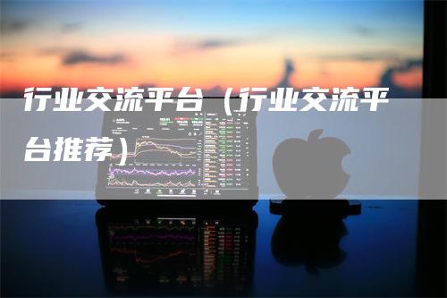 行业交流平台(行业交流平台推荐)