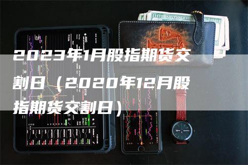 2023年1月股指期货交割日(2020年12月股指期货交割日)