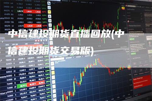 中信建投期货直播回放(中信建投期货交易版)