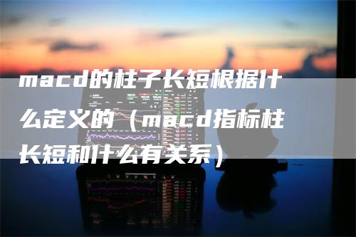 macd的柱子长短根据什么定义的（macd指标柱长短和什么有关系）