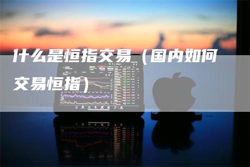 什么是恒指交易(国内如何交易恒指)