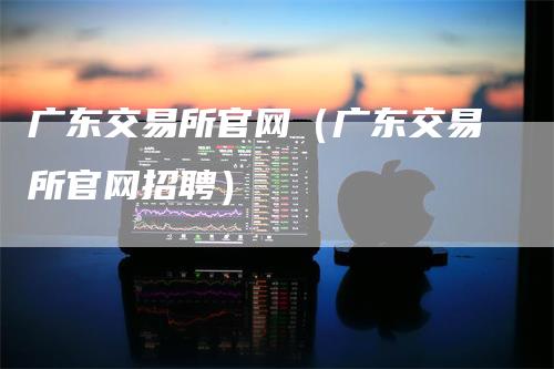 广东交易所官网（广东交易所官网招聘）