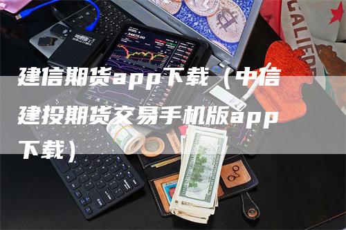 建信期货app下载（中信建投期货交易手机版app下载）