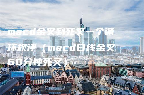 macd金叉到死叉一个循环规律（macd日线金叉60分钟死叉）