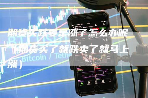 期货买跌要是涨了怎么办呢（期货买了就跌卖了就马上涨）